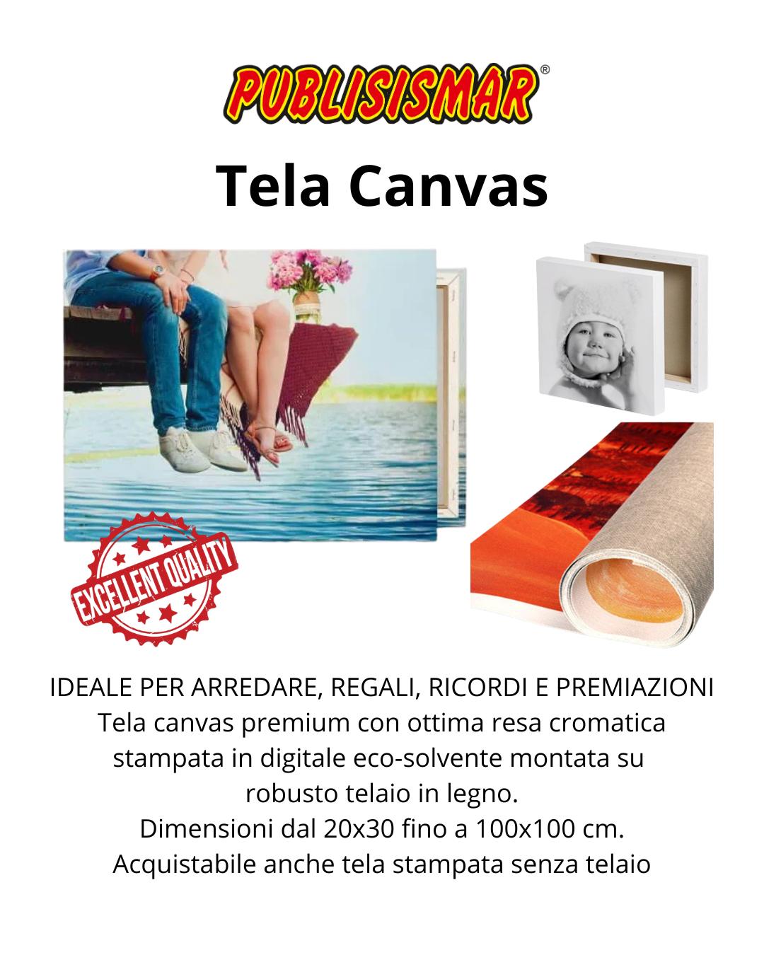 Tela Canvas
IDEALE PER ARREDARE, REGALI, RICORDI E PREMIAZIONI
Tela canvas premium con ottima resa cromatica stampata in digitale eco-solvente montata su 
robusto telaio in legno.